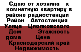 Сдаю от хозяина 3-х комнатную квартиру в районе радиостанции › Район ­ Автостанция › Улица ­ Циолковского › Дом ­ 34 › Этажность дома ­ 5 › Цена ­ 10 000 - Краснодарский край Недвижимость » Квартиры аренда   